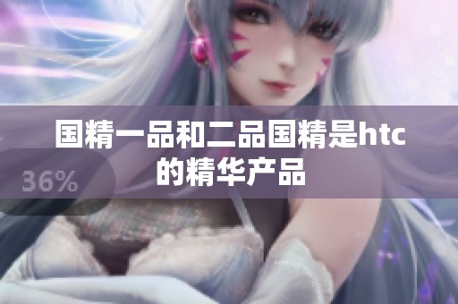 国精一品和二品国精是htc的精华产品