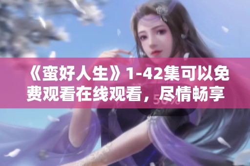 《蛮好人生》1-42集可以免费观看在线观看，尽情畅享精彩内容。