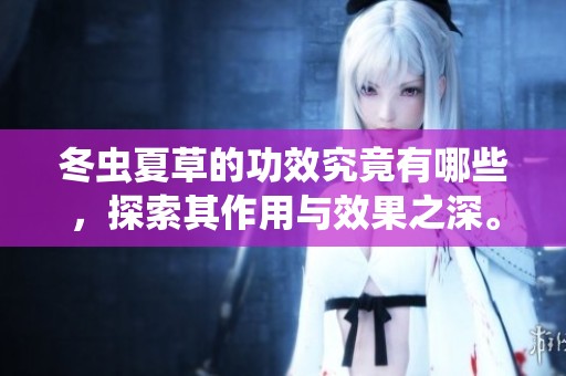 冬虫夏草的功效究竟有哪些，探索其作用与效果之深。
