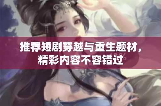 推荐短剧穿越与重生题材，精彩内容不容错过