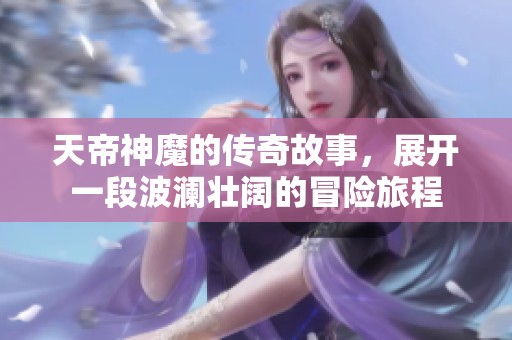 天帝神魔的传奇故事，展开一段波澜壮阔的冒险旅程