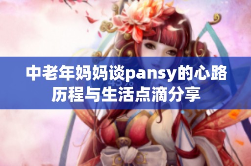 中老年妈妈谈pansy的心路历程与生活点滴分享