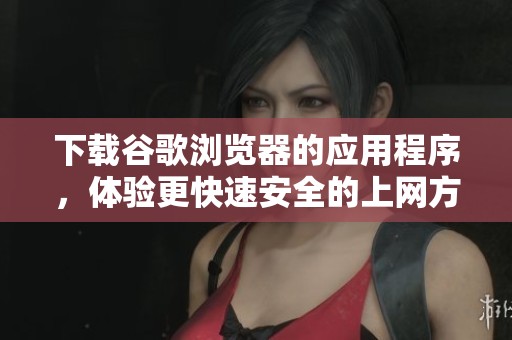 下载谷歌浏览器的应用程序，体验更快速安全的上网方式