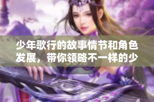 少年歌行的故事情节和角色发展，带你领略不一样的少年成长之旅。