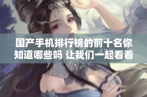 国产手机排行榜的前十名你知道哪些吗 让我们一起看看具体排名吧