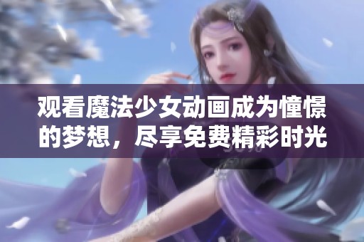 观看魔法少女动画成为憧憬的梦想，尽享免费精彩时光