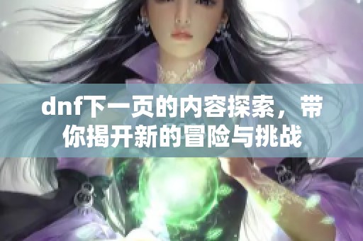 dnf下一页的内容探索，带你揭开新的冒险与挑战