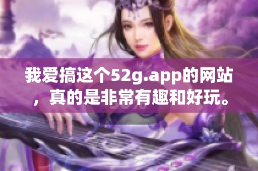 我爱搞这个52g.app的网站，真的是非常有趣和好玩。