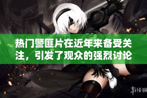热门警匪片在近年来备受关注，引发了观众的强烈讨论和喜爱