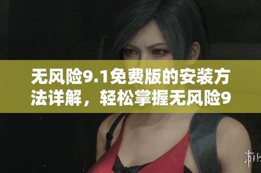 无风险9.1免费版的安装方法详解，轻松掌握无风险9.1免费供你使用