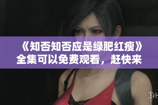 《知否知否应是绿肥红瘦》全集可以免费观看，赶快来看吧！