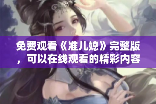 免费观看《准儿媳》完整版，可以在线观看的精彩内容尽在这里