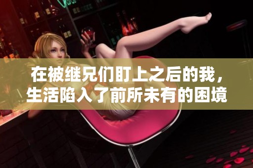 在被继兄们盯上之后的我，生活陷入了前所未有的困境