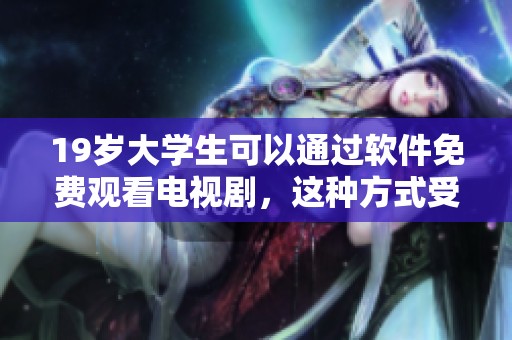19岁大学生可以通过软件免费观看电视剧，这种方式受到许多年轻人的欢迎