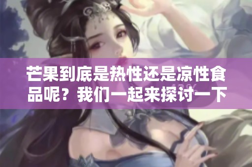 芒果到底是热性还是凉性食品呢？我们一起来探讨一下它的性质！