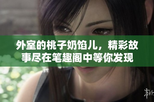 外室的桃子奶馅儿，精彩故事尽在笔趣阁中等你发现