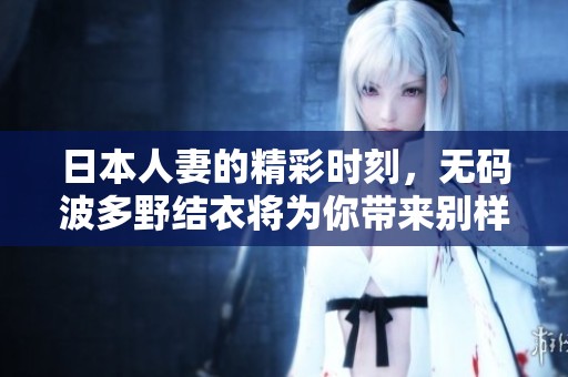 日本人妻的精彩时刻，**波多野结衣将为你带来别样体验。