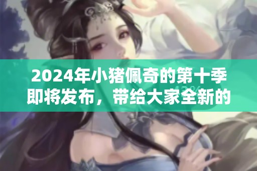2024年小猪佩奇的第十季即将发布，带给大家全新的冒险与乐趣