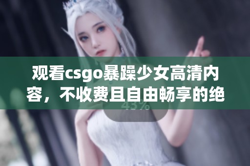观看csgo暴躁少女高清内容，不收费且自由畅享的绝佳体验
