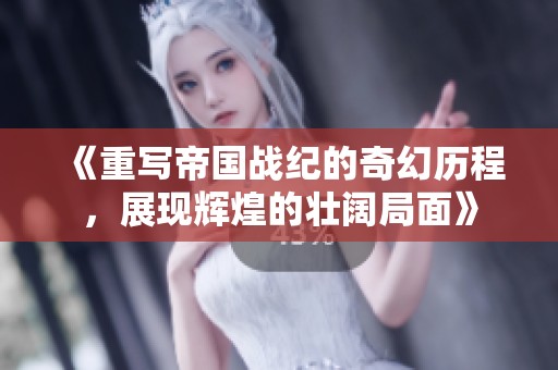 《重写帝国战纪的奇幻历程，展现辉煌的壮阔局面》