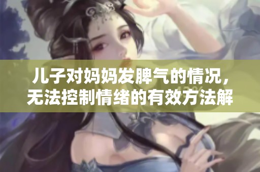 儿子对妈妈发脾气的情况，无法控制情绪的有效方法解析