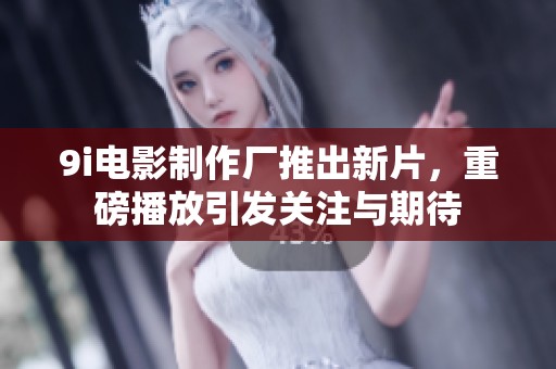 9i电影制作厂推出新片，重磅播放引发关注与期待