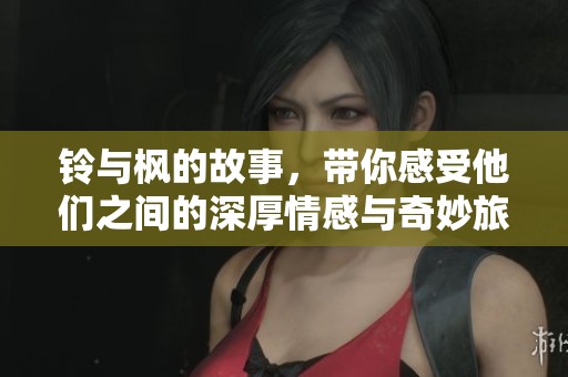 铃与枫的故事，带你感受他们之间的深厚情感与奇妙旅程