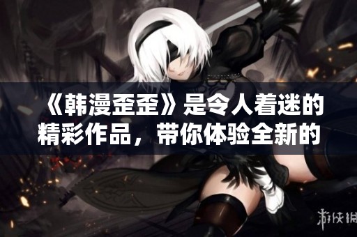 《韩漫歪歪》是令人着迷的精彩作品，带你体验全新的视觉享受。