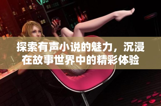 探索有声小说的魅力，沉浸在故事世界中的精彩体验
