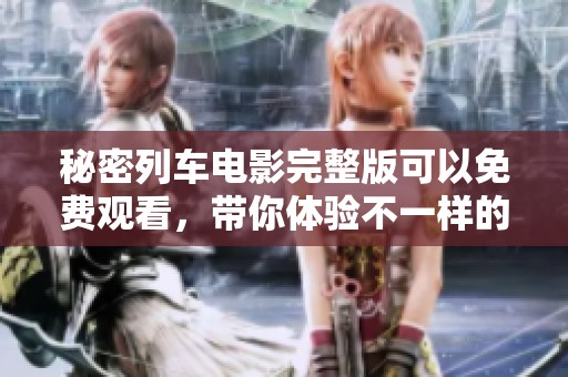 秘密列车电影完整版可以免费观看，带你体验不一样的精彩内容