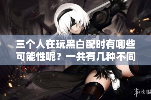 三个人在玩黑白配时有哪些可能性呢？一共有几种不同的可能呢？