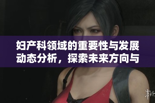 妇产科领域的重要性与发展动态分析，探索未来方向与挑战