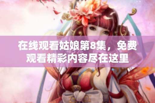 在线观看姑娘第8集，免费观看精彩内容尽在这里