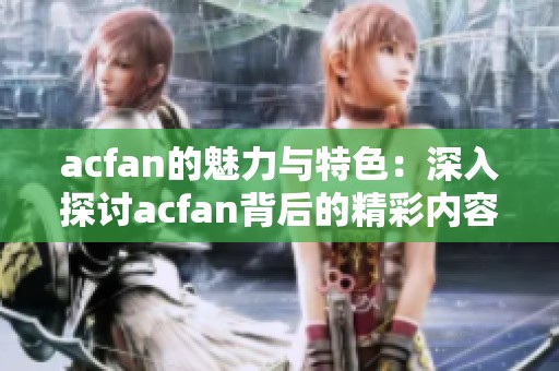 acfan的魅力与特色：深入探讨acfan背后的精彩内容与社区文化
