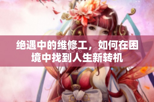 绝遇中的维修工，如何在困境中找到人生新转机