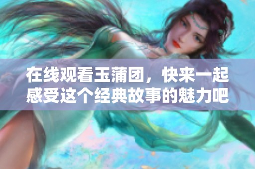 在线观看玉蒲团，快来一起感受这个经典故事的魅力吧
