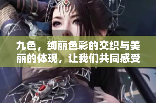 九色，绚丽色彩的交织与美丽的体现，让我们共同感受这份色彩的魅力。