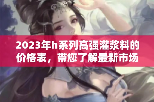 2023年h系列高强灌浆料的价格表，带您了解最新市场行情