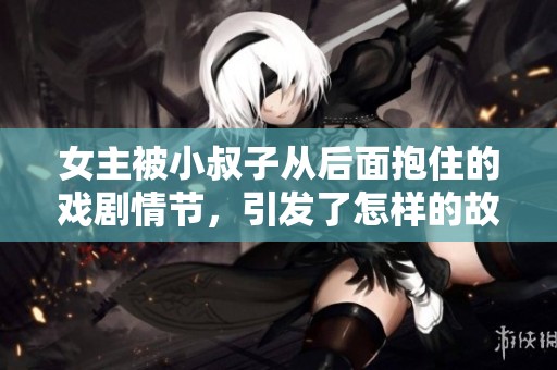 女主被小叔子从后面抱住的戏剧情节，引发了怎样的故事发展呢