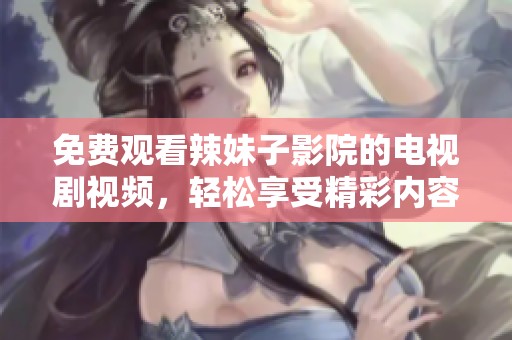 免费观看辣妹子影院的电视剧视频，轻松享受精彩内容线上的乐趣