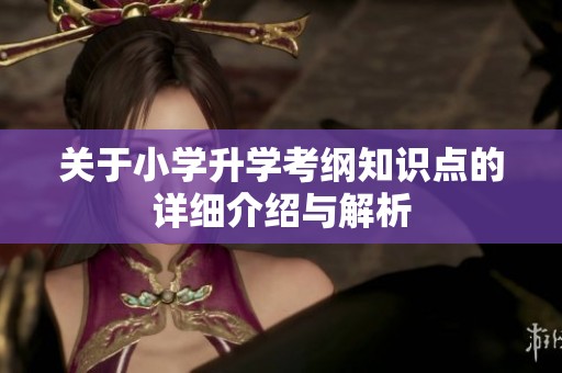 关于小学升学考纲知识点的详细介绍与解析