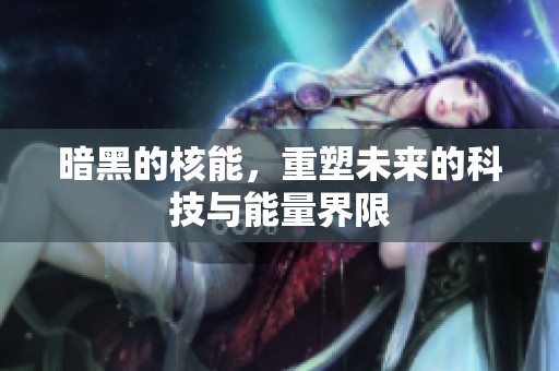 暗黑的核能，重塑未来的科技与能量界限