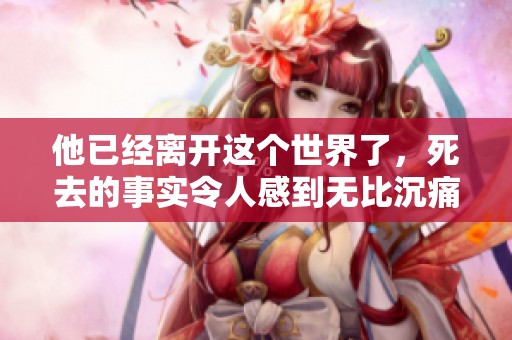 他已经离开这个世界了，死去的事实令人感到无比沉痛
