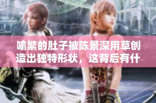 喻繁的肚子被陈景深用草创造出独特形状，这背后有什么故事呢