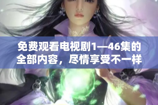 免费观看电视剧1—46集的全部内容，尽情享受不一样的观剧体验