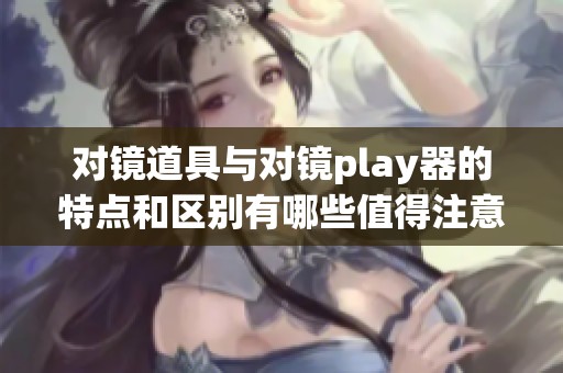 对镜道具与对镜play器的特点和区别有哪些值得注意的地方呢
