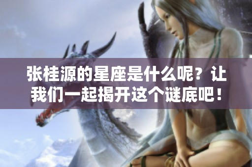 张桂源的星座是什么呢？让我们一起揭开这个谜底吧！