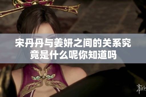 宋丹丹与姜妍之间的关系究竟是什么呢你知道吗
