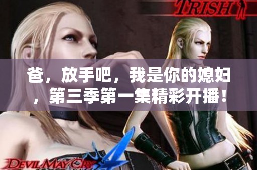 爸，放手吧，我是你的媳妇，第三季第一集精彩开播！