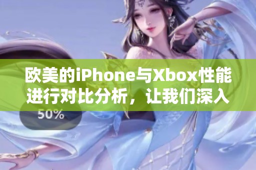欧美的iPhone与Xbox性能进行对比分析，让我们深入了解这两者的优劣势。